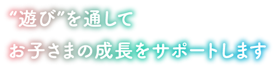 遊びを通してお子さまの成長をサポートします